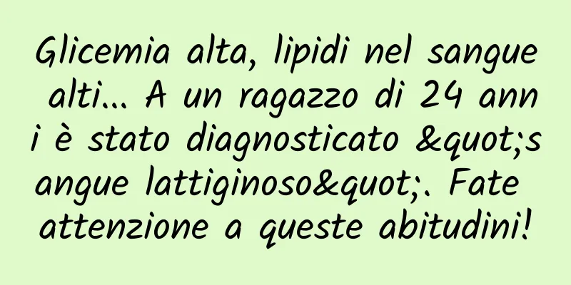Glicemia alta, lipidi nel sangue alti... A un ragazzo di 24 anni è stato diagnosticato "sangue lattiginoso". Fate attenzione a queste abitudini!