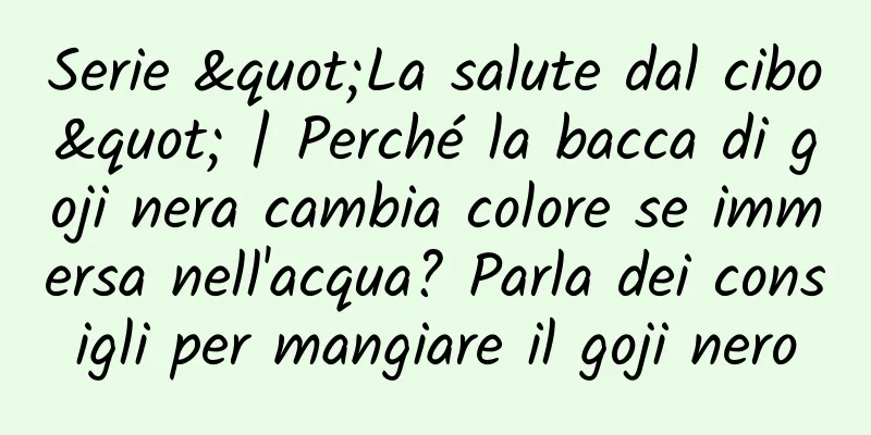 Serie "La salute dal cibo" | Perché la bacca di goji nera cambia colore se immersa nell'acqua? Parla dei consigli per mangiare il goji nero