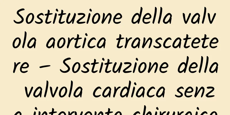 Sostituzione della valvola aortica transcatetere – Sostituzione della valvola cardiaca senza intervento chirurgico