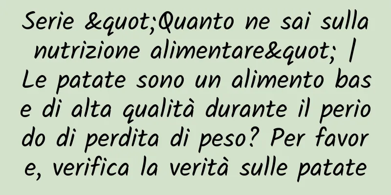 Serie "Quanto ne sai sulla nutrizione alimentare" | Le patate sono un alimento base di alta qualità durante il periodo di perdita di peso? Per favore, verifica la verità sulle patate