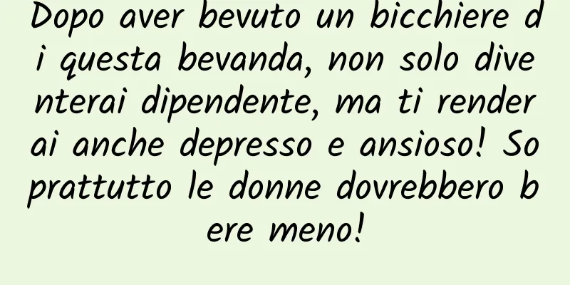 Dopo aver bevuto un bicchiere di questa bevanda, non solo diventerai dipendente, ma ti renderai anche depresso e ansioso! Soprattutto le donne dovrebbero bere meno!
