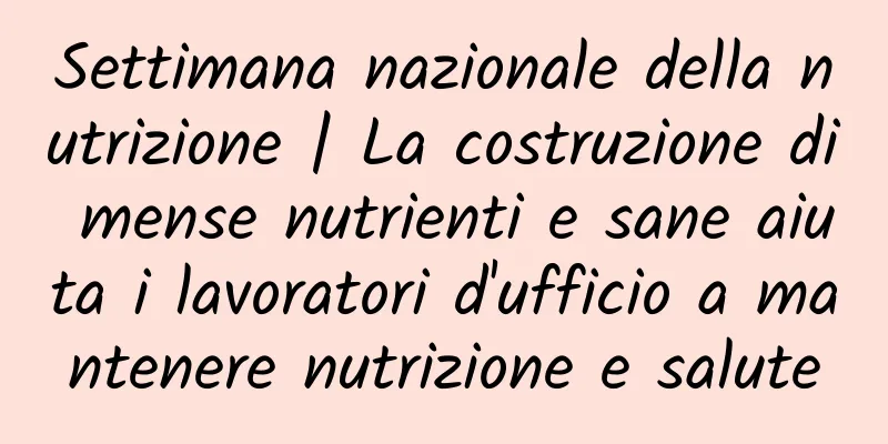 Settimana nazionale della nutrizione | La costruzione di mense nutrienti e sane aiuta i lavoratori d'ufficio a mantenere nutrizione e salute
