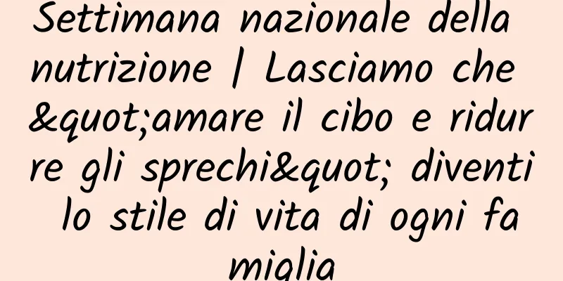 Settimana nazionale della nutrizione | Lasciamo che "amare il cibo e ridurre gli sprechi" diventi lo stile di vita di ogni famiglia