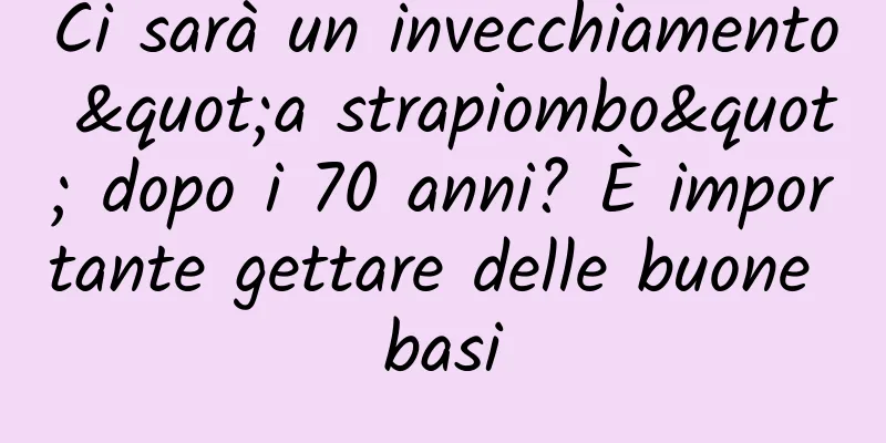 Ci sarà un invecchiamento "a strapiombo" dopo i 70 anni? È importante gettare delle buone basi