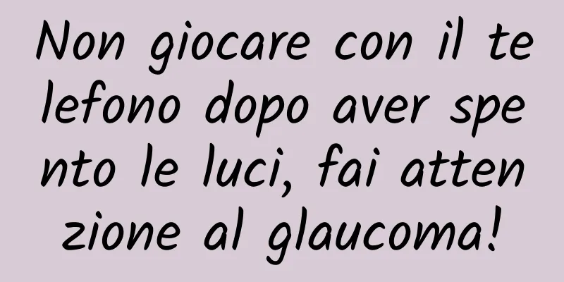 Non giocare con il telefono dopo aver spento le luci, fai attenzione al glaucoma!
