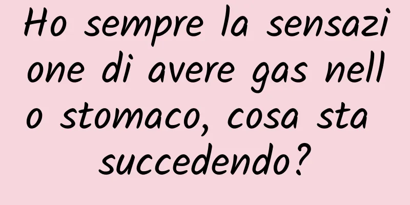 Ho sempre la sensazione di avere gas nello stomaco, cosa sta succedendo?