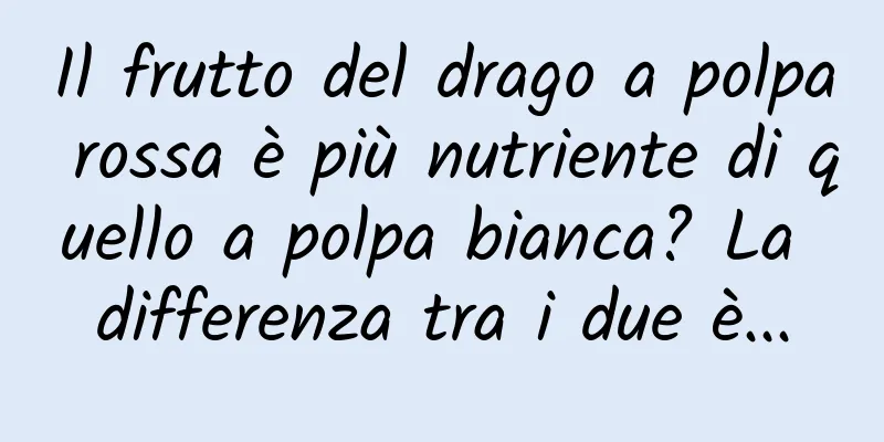 Il frutto del drago a polpa rossa è più nutriente di quello a polpa bianca? La differenza tra i due è...