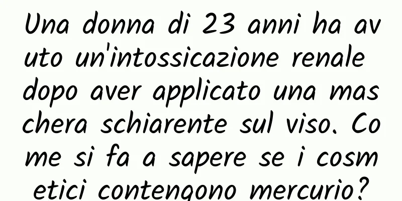 Una donna di 23 anni ha avuto un'intossicazione renale dopo aver applicato una maschera schiarente sul viso. Come si fa a sapere se i cosmetici contengono mercurio?