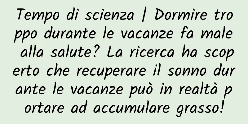 Tempo di scienza | Dormire troppo durante le vacanze fa male alla salute? La ricerca ha scoperto che recuperare il sonno durante le vacanze può in realtà portare ad accumulare grasso!