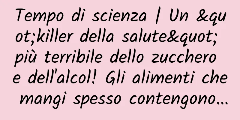 Tempo di scienza | Un "killer della salute" più terribile dello zucchero e dell'alcol! Gli alimenti che mangi spesso contengono...
