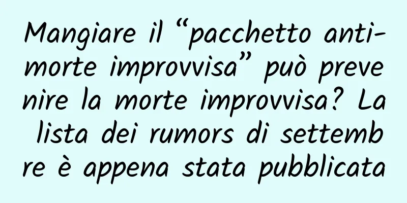 Mangiare il “pacchetto anti-morte improvvisa” può prevenire la morte improvvisa? La lista dei rumors di settembre è appena stata pubblicata