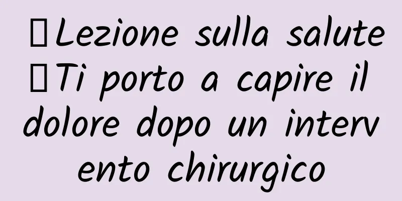 【Lezione sulla salute】Ti porto a capire il dolore dopo un intervento chirurgico