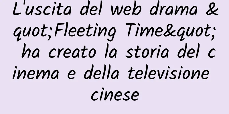 L'uscita del web drama "Fleeting Time" ha creato la storia del cinema e della televisione cinese