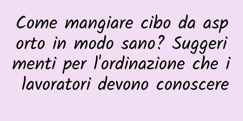 Come mangiare cibo da asporto in modo sano? Suggerimenti per l'ordinazione che i lavoratori devono conoscere