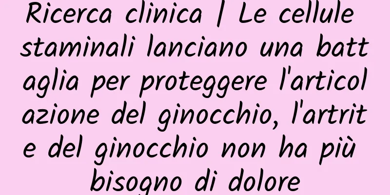Ricerca clinica | Le cellule staminali lanciano una battaglia per proteggere l'articolazione del ginocchio, l'artrite del ginocchio non ha più bisogno di dolore