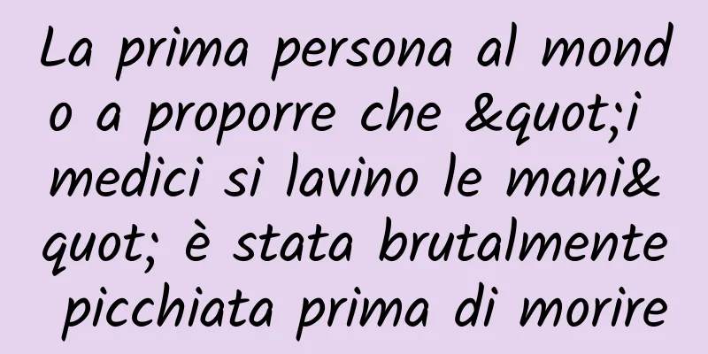 La prima persona al mondo a proporre che "i medici si lavino le mani" è stata brutalmente picchiata prima di morire