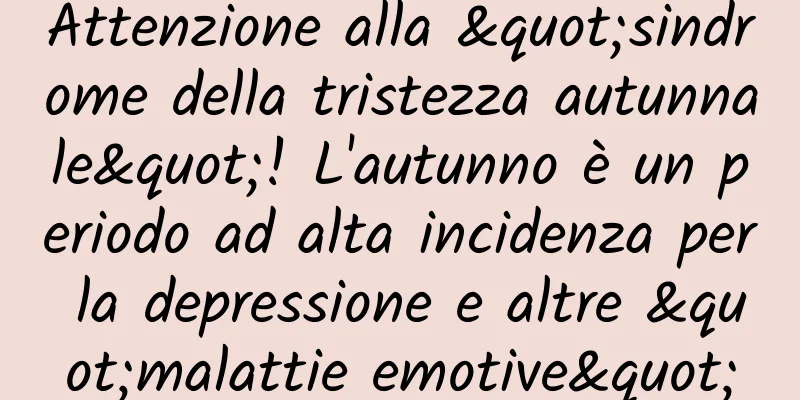 Attenzione alla "sindrome della tristezza autunnale"! L'autunno è un periodo ad alta incidenza per la depressione e altre "malattie emotive"