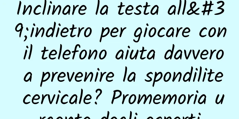 Inclinare la testa all'indietro per giocare con il telefono aiuta davvero a prevenire la spondilite cervicale? Promemoria urgente degli esperti