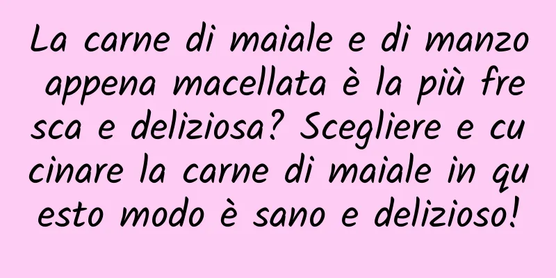 La carne di maiale e di manzo appena macellata è la più fresca e deliziosa? Scegliere e cucinare la carne di maiale in questo modo è sano e delizioso!