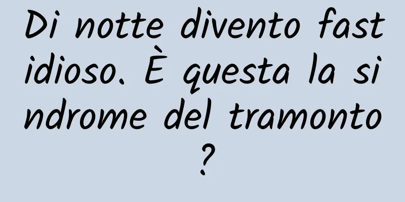 Di notte divento fastidioso. È questa la sindrome del tramonto?