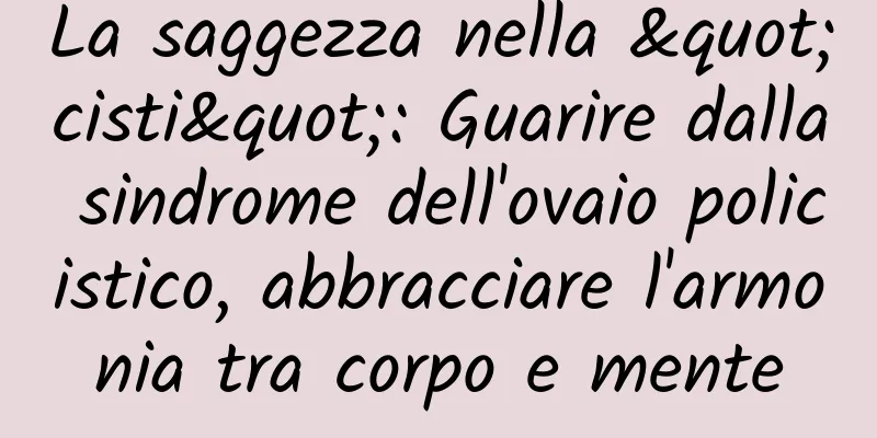 La saggezza nella "cisti": Guarire dalla sindrome dell'ovaio policistico, abbracciare l'armonia tra corpo e mente