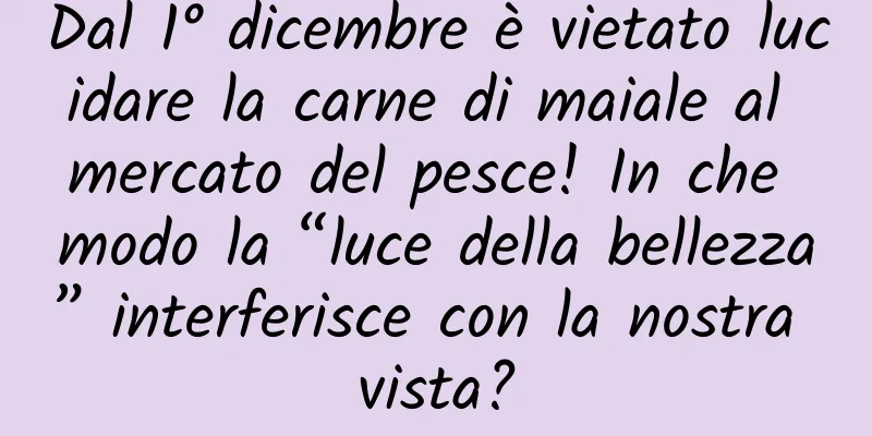 Dal 1° dicembre è vietato lucidare la carne di maiale al mercato del pesce! In che modo la “luce della bellezza” interferisce con la nostra vista?