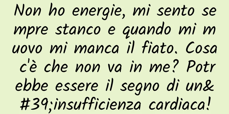 Non ho energie, mi sento sempre stanco e quando mi muovo mi manca il fiato. Cosa c'è che non va in me? Potrebbe essere il segno di un'insufficienza cardiaca!