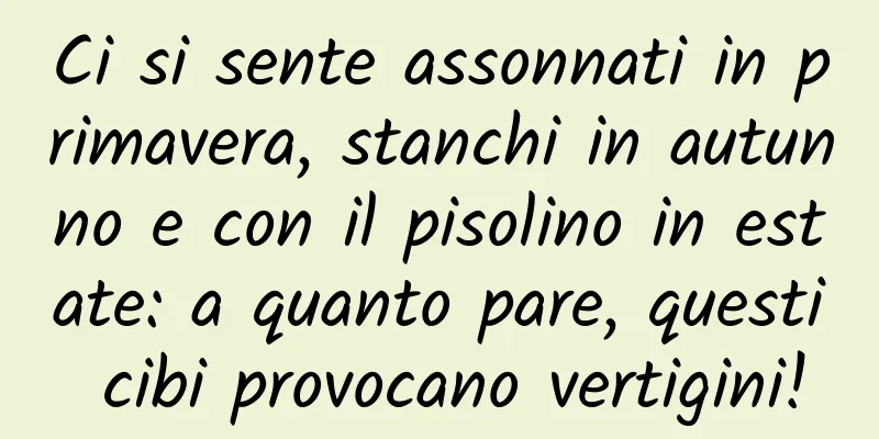 Ci si sente assonnati in primavera, stanchi in autunno e con il pisolino in estate: a quanto pare, questi cibi provocano vertigini!