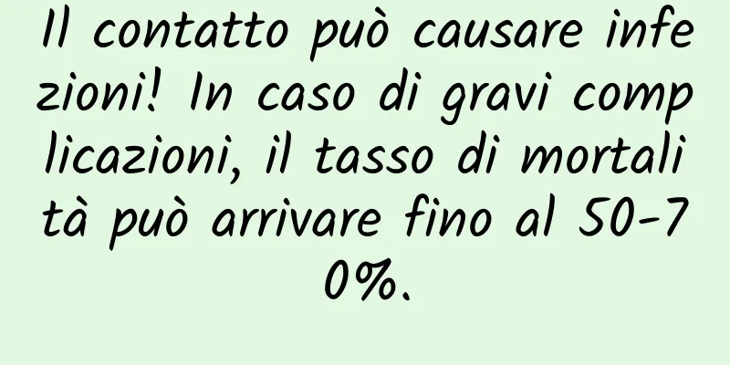Il contatto può causare infezioni! In caso di gravi complicazioni, il tasso di mortalità può arrivare fino al 50-70%.