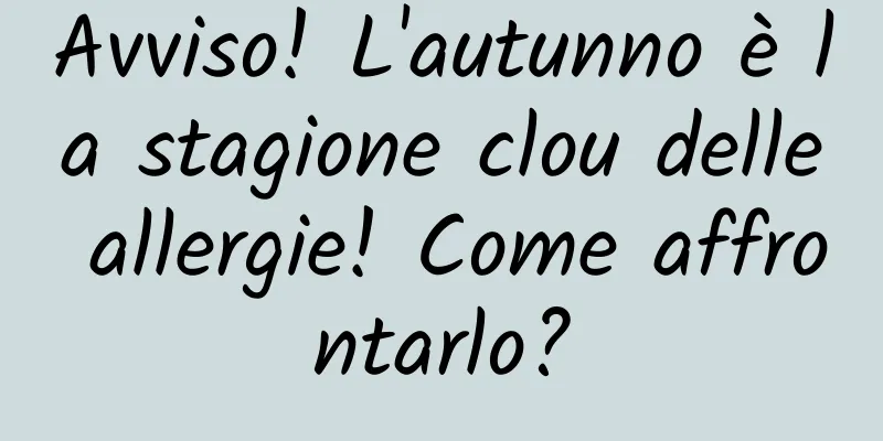 Avviso! L'autunno è la stagione clou delle allergie! Come affrontarlo?