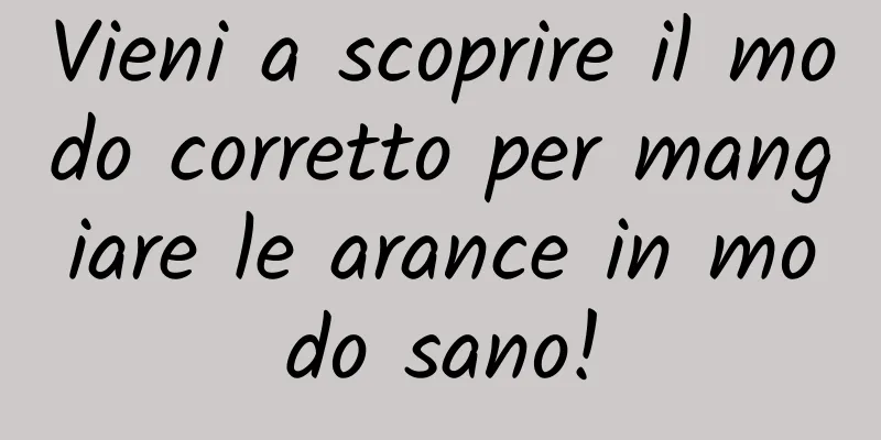 Vieni a scoprire il modo corretto per mangiare le arance in modo sano!