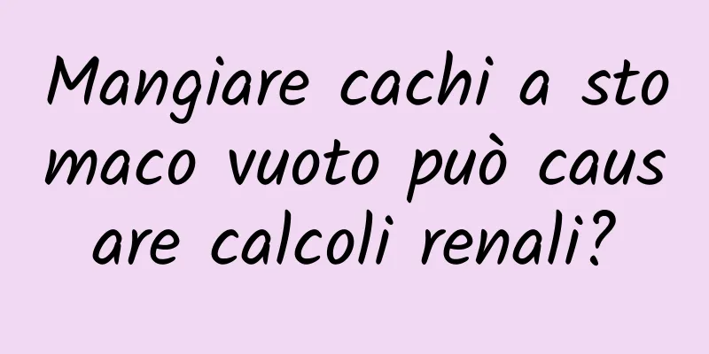 Mangiare cachi a stomaco vuoto può causare calcoli renali?