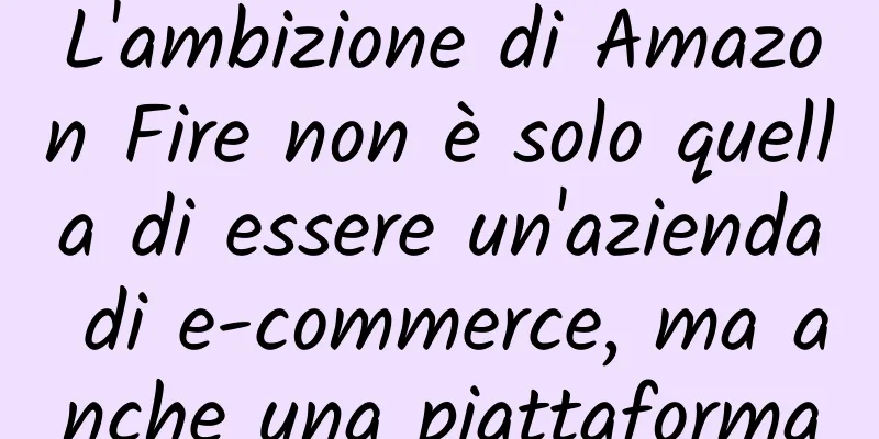 L'ambizione di Amazon Fire non è solo quella di essere un'azienda di e-commerce, ma anche una piattaforma