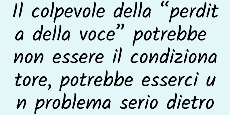 Il colpevole della “perdita della voce” potrebbe non essere il condizionatore, potrebbe esserci un problema serio dietro