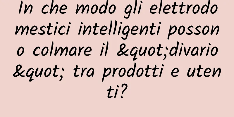 In che modo gli elettrodomestici intelligenti possono colmare il "divario" tra prodotti e utenti?