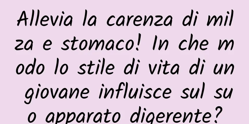 Allevia la carenza di milza e stomaco! In che modo lo stile di vita di un giovane influisce sul suo apparato digerente?