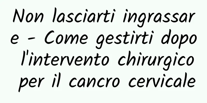 Non lasciarti ingrassare - Come gestirti dopo l'intervento chirurgico per il cancro cervicale