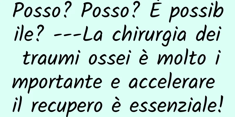 Posso? Posso? È possibile? ---La chirurgia dei traumi ossei è molto importante e accelerare il recupero è essenziale!