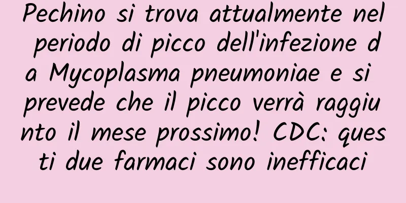 Pechino si trova attualmente nel periodo di picco dell'infezione da Mycoplasma pneumoniae e si prevede che il picco verrà raggiunto il mese prossimo! CDC: questi due farmaci sono inefficaci