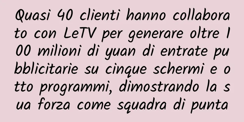 Quasi 40 clienti hanno collaborato con LeTV per generare oltre 100 milioni di yuan di entrate pubblicitarie su cinque schermi e otto programmi, dimostrando la sua forza come squadra di punta