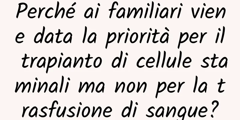 Perché ai familiari viene data la priorità per il trapianto di cellule staminali ma non per la trasfusione di sangue?