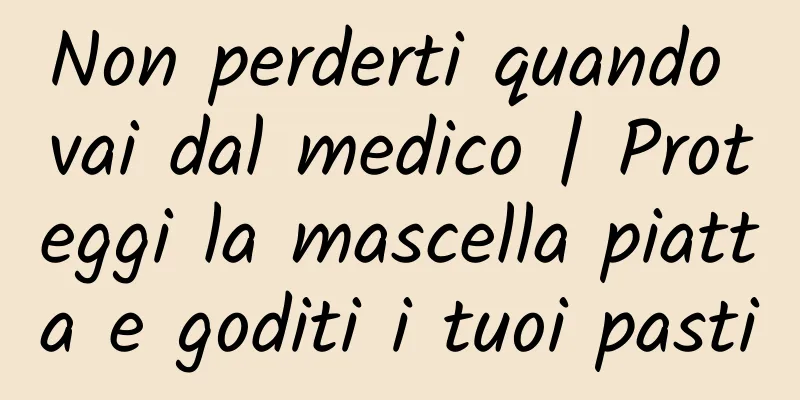 Non perderti quando vai dal medico | Proteggi la mascella piatta e goditi i tuoi pasti