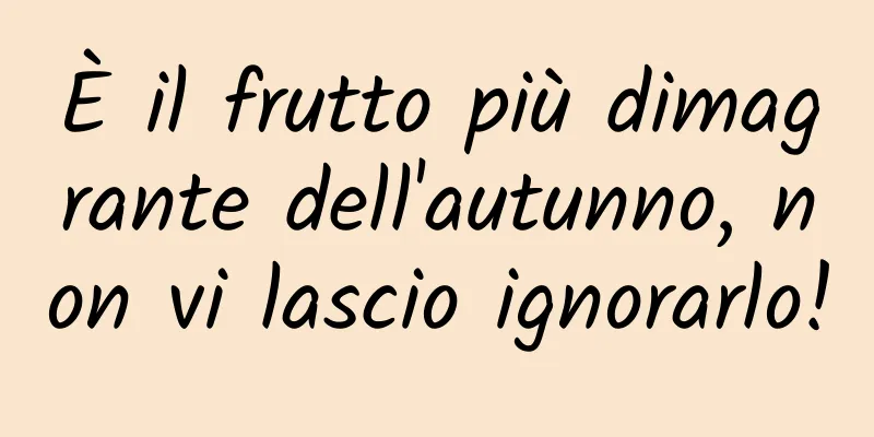 È il frutto più dimagrante dell'autunno, non vi lascio ignorarlo!