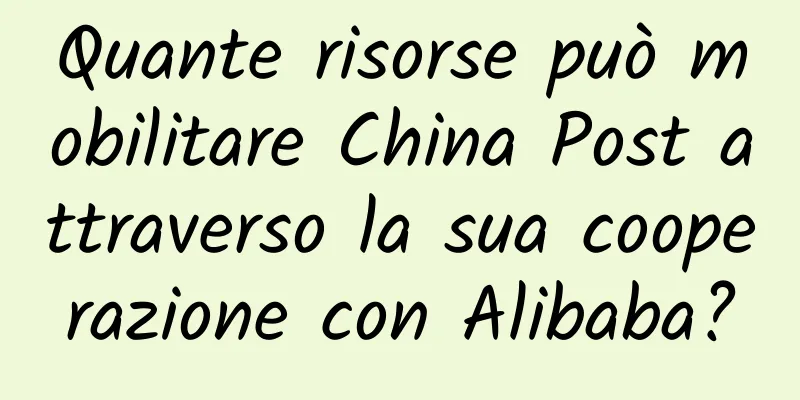 Quante risorse può mobilitare China Post attraverso la sua cooperazione con Alibaba?