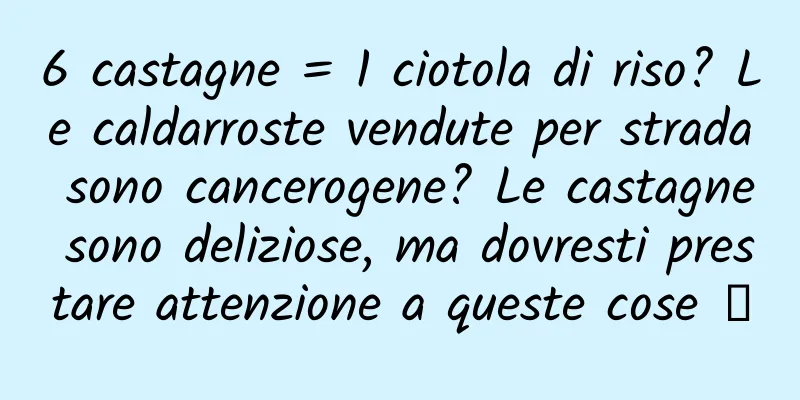 6 castagne = 1 ciotola di riso? Le caldarroste vendute per strada sono cancerogene? Le castagne sono deliziose, ma dovresti prestare attenzione a queste cose →