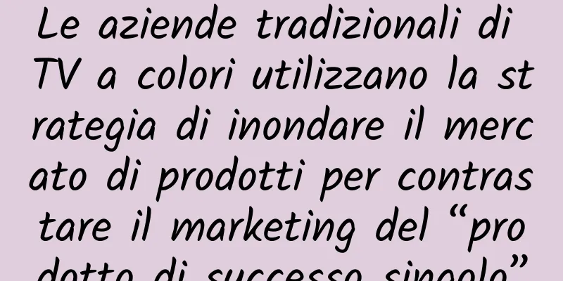 Le aziende tradizionali di TV a colori utilizzano la strategia di inondare il mercato di prodotti per contrastare il marketing del “prodotto di successo singolo”