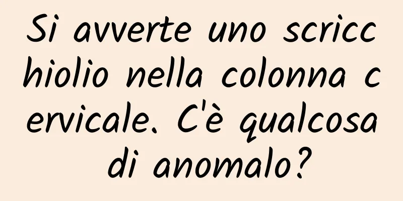 Si avverte uno scricchiolio nella colonna cervicale. C'è qualcosa di anomalo?