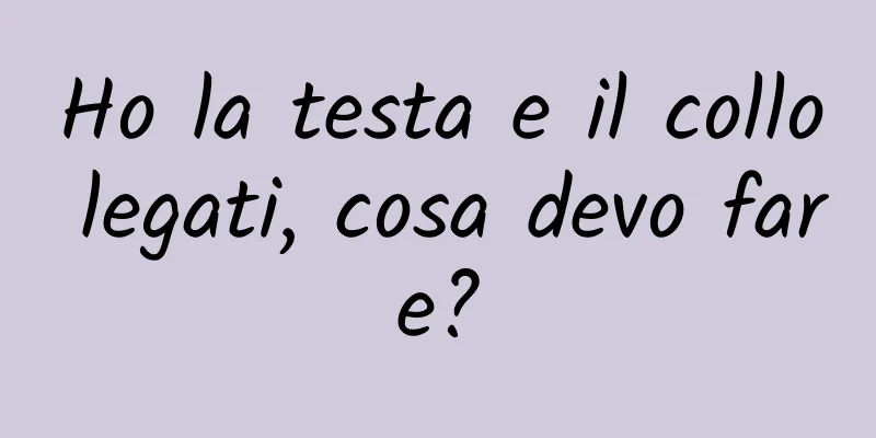 Ho la testa e il collo legati, cosa devo fare?