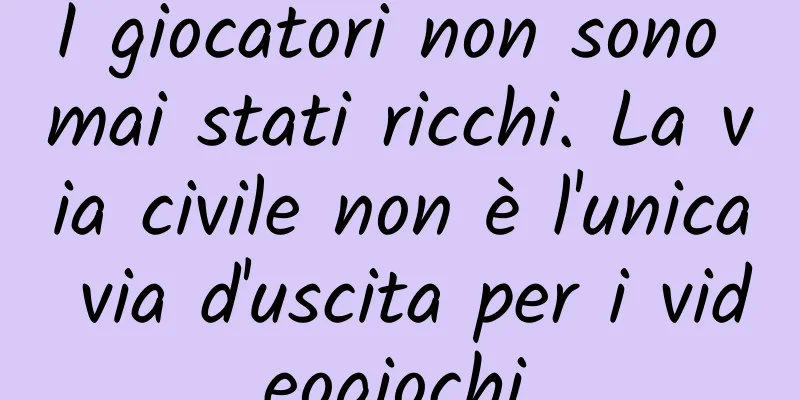 I giocatori non sono mai stati ricchi. La via civile non è l'unica via d'uscita per i videogiochi.