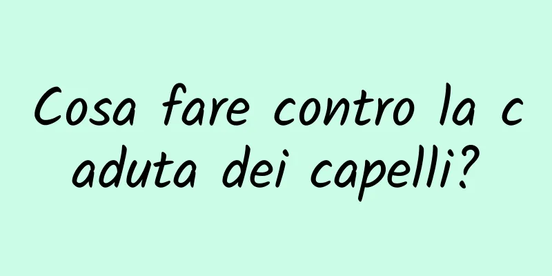 Cosa fare contro la caduta dei capelli?